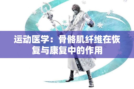 运动医学：骨骼肌纤维在恢复与康复中的作用