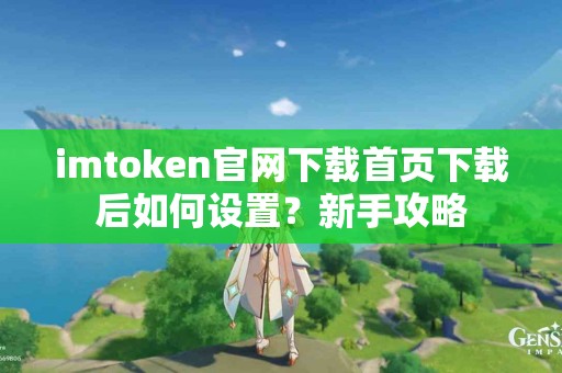 imtoken官网下载首页下载后如何设置？新手攻略