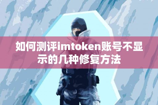 如何测评imtoken账号不显示的几种修复方法