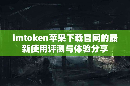 imtoken苹果下载官网的最新使用评测与体验分享