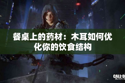 餐桌上的药材：木耳如何优化你的饮食结构