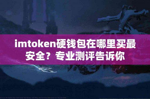 imtoken硬钱包在哪里买最安全？专业测评告诉你