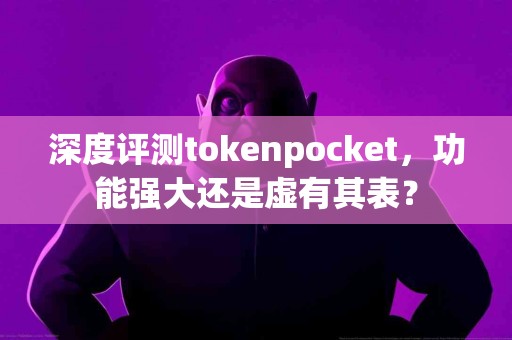 深度评测tokenpocket，功能强大还是虚有其表？