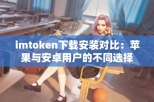 imtoken下载安装对比：苹果与安卓用户的不同选择