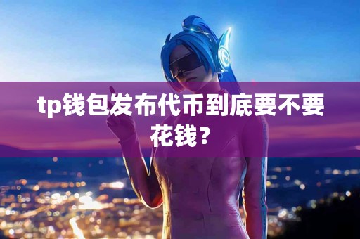 tp钱包发布代币到底要不要花钱？