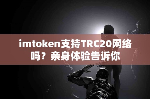 imtoken支持TRC20网络吗？亲身体验告诉你