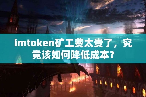 imtoken矿工费太贵了，究竟该如何降低成本？