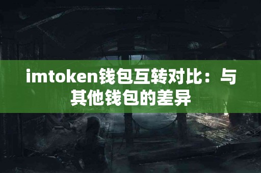imtoken钱包互转对比：与其他钱包的差异