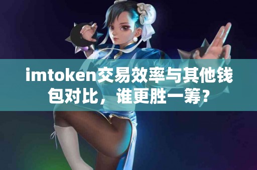 imtoken交易效率与其他钱包对比，谁更胜一筹？