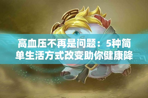 高血压不再是问题：5种简单生活方式改变助你健康降压