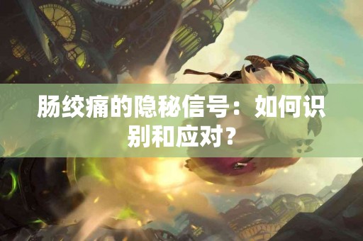 肠绞痛的隐秘信号：如何识别和应对？