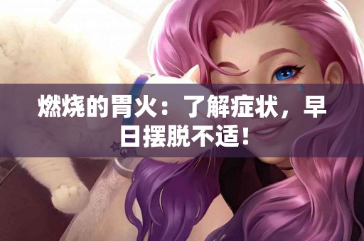燃烧的胃火：了解症状，早日摆脱不适！