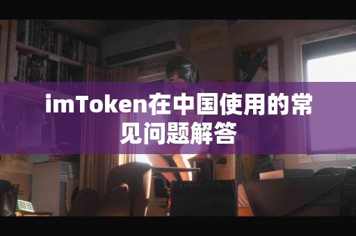 imToken在中国使用的常见问题解答