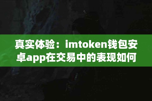 真实体验：imtoken钱包安卓app在交易中的表现如何？