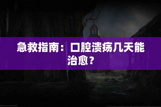 急救指南：口腔溃疡几天能治愈？