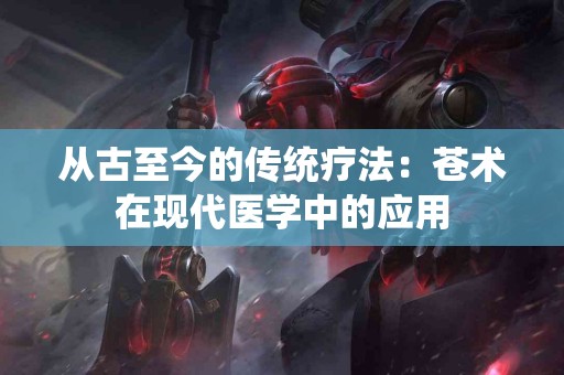 从古至今的传统疗法：苍术在现代医学中的应用