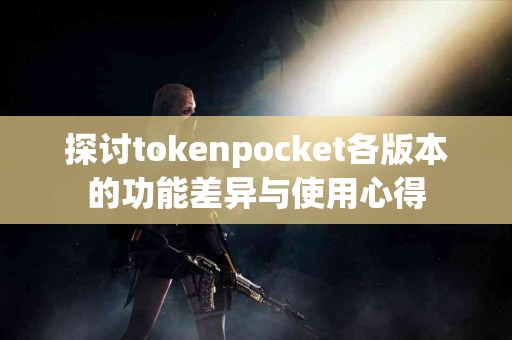 探讨tokenpocket各版本的功能差异与使用心得