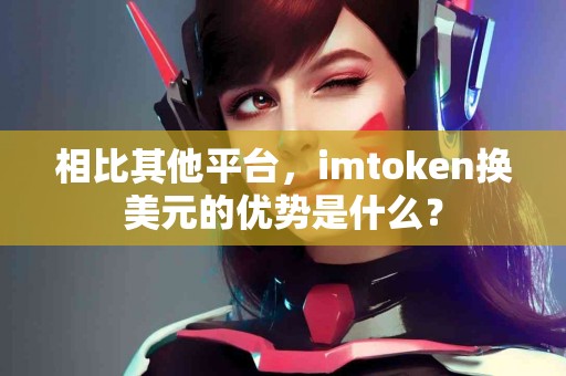 相比其他平台，imtoken换美元的优势是什么？