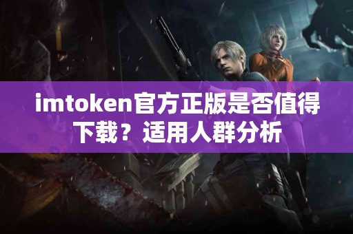 imtoken官方正版是否值得下载？适用人群分析