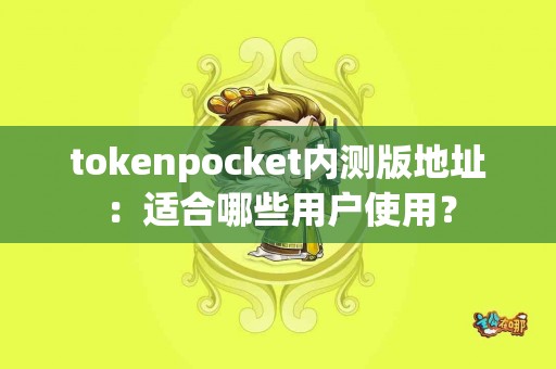 tokenpocket内测版地址：适合哪些用户使用？
