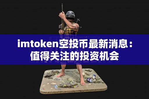 imtoken空投币最新消息：值得关注的投资机会