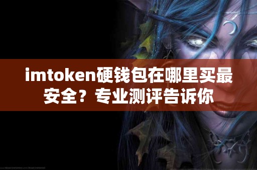 imtoken硬钱包在哪里买最安全？专业测评告诉你