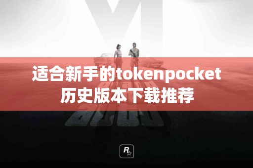 适合新手的tokenpocket历史版本下载推荐