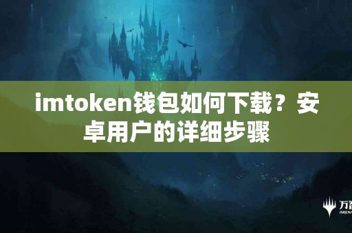 imtoken钱包如何下载？安卓用户的详细步骤