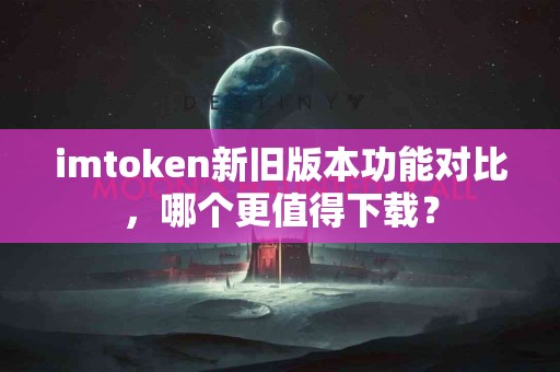 imtoken新旧版本功能对比，哪个更值得下载？