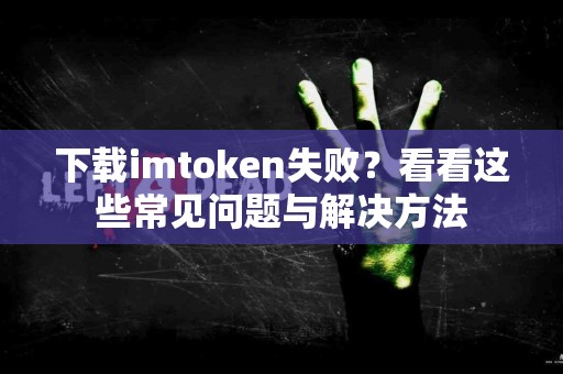 下载imtoken失败？看看这些常见问题与解决方法