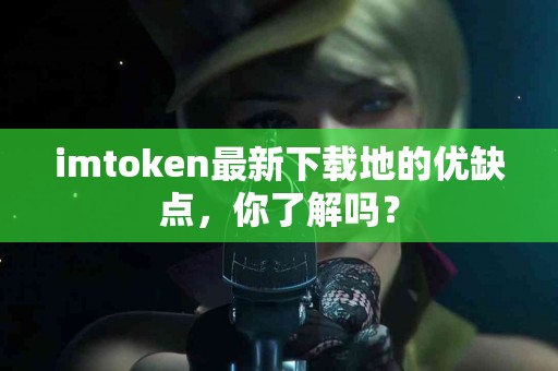 imtoken最新下载地的优缺点，你了解吗？