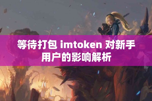 等待打包 imtoken 对新手用户的影响解析