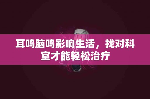 耳鸣脑鸣影响生活，找对科室才能轻松治疗