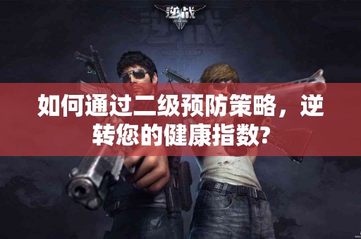 如何通过二级预防策略，逆转您的健康指数?
