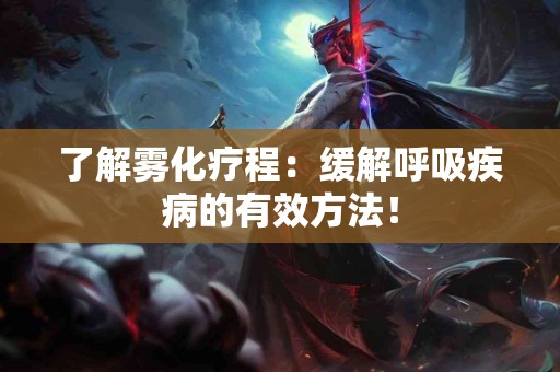 了解雾化疗程：缓解呼吸疾病的有效方法！