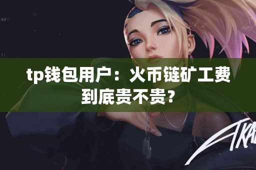 tp钱包用户：火币链矿工费到底贵不贵？