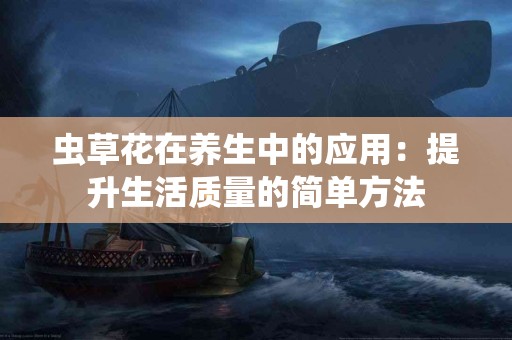 虫草花在养生中的应用：提升生活质量的简单方法