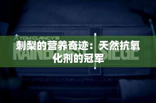刺梨的营养奇迹：天然抗氧化剂的冠军