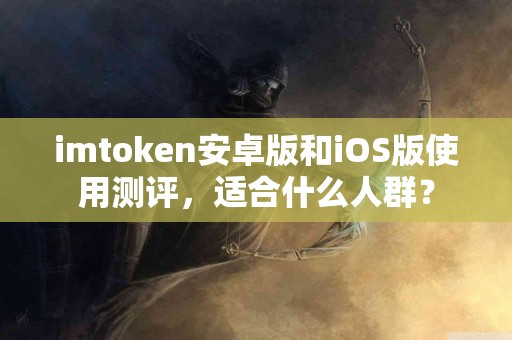 imtoken安卓版和iOS版使用测评，适合什么人群？