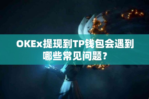 OKEx提现到TP钱包会遇到哪些常见问题？