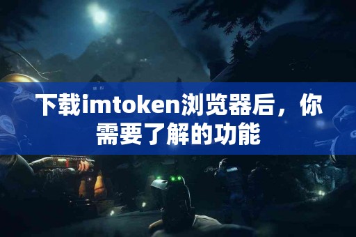 下载imtoken浏览器后，你需要了解的功能