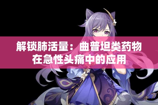 解锁肺活量：曲普坦类药物在急性头痛中的应用