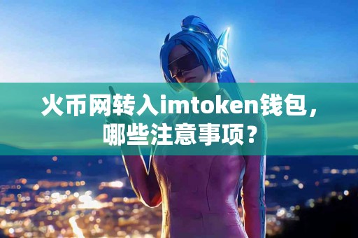 火币网转入imtoken钱包，哪些注意事项？