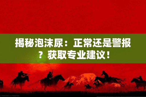 揭秘泡沫尿：正常还是警报？获取专业建议！