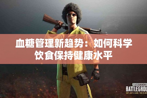血糖管理新趋势：如何科学饮食保持健康水平