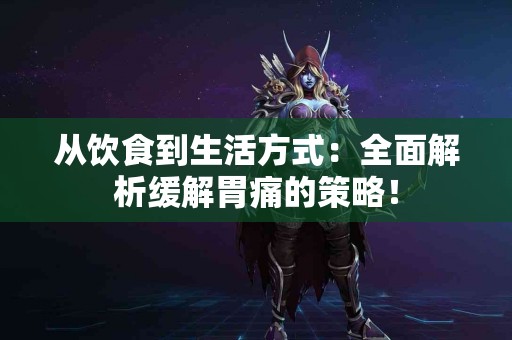 从饮食到生活方式：全面解析缓解胃痛的策略！