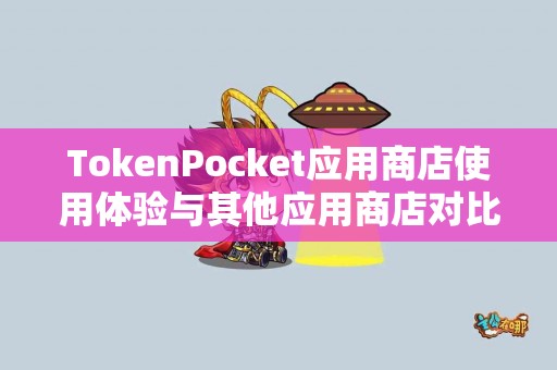 TokenPocket应用商店使用体验与其他应用商店对比