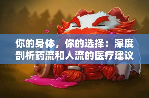 你的身体，你的选择：深度剖析药流和人流的医疗建议