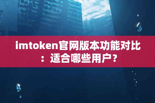 imtoken官网版本功能对比：适合哪些用户？