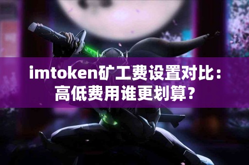 imtoken矿工费设置对比：高低费用谁更划算？